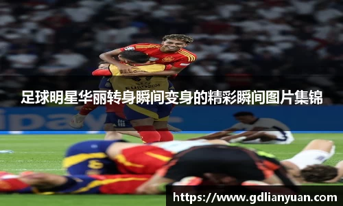 足球明星华丽转身瞬间变身的精彩瞬间图片集锦