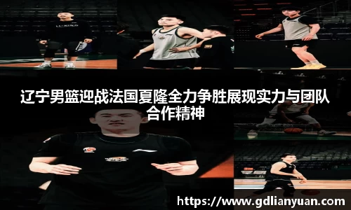 辽宁男篮迎战法国夏隆全力争胜展现实力与团队合作精神