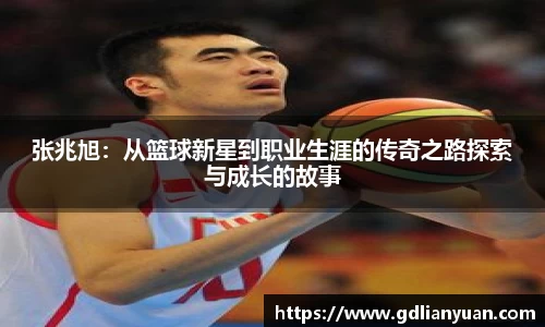 张兆旭：从篮球新星到职业生涯的传奇之路探索与成长的故事