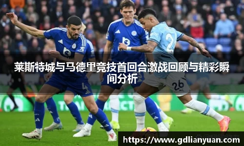 莱斯特城与马德里竞技首回合激战回顾与精彩瞬间分析