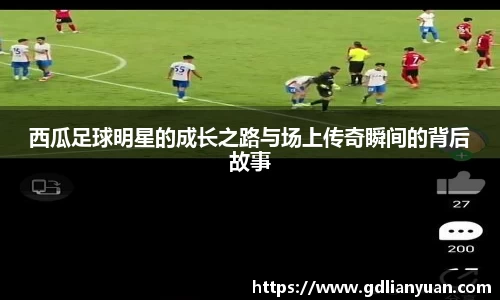 西瓜足球明星的成长之路与场上传奇瞬间的背后故事