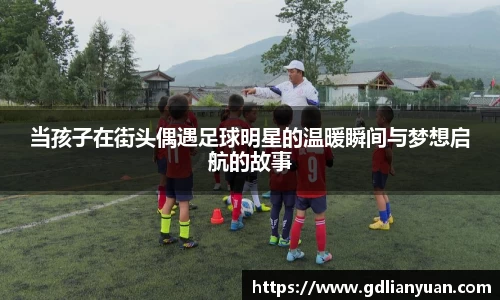 当孩子在街头偶遇足球明星的温暖瞬间与梦想启航的故事