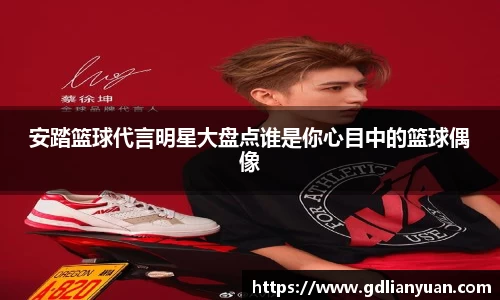 安踏篮球代言明星大盘点谁是你心目中的篮球偶像